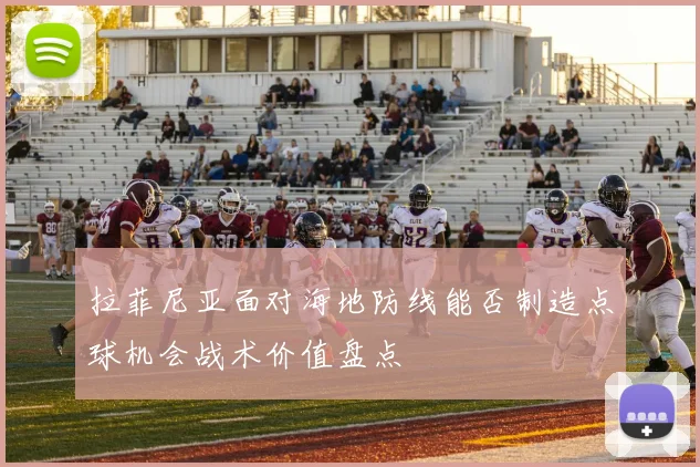 拉菲尼亚面对海地防线能否制造点球机会战术价值盘点