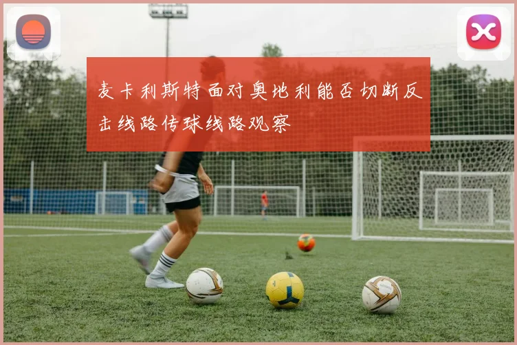 麦卡利斯特面对奥地利能否切断反击线路传球线路观察