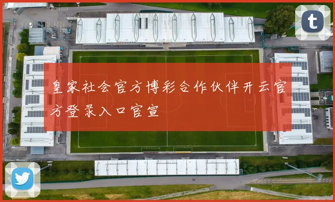 皇家社会官方博彩合作伙伴开云官方登录入口官宣