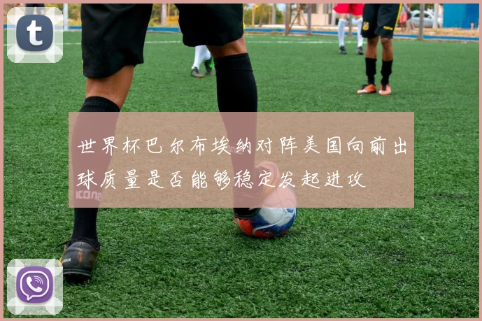 世界杯巴尔布埃纳对阵美国向前出球质量是否能够稳定发起进攻