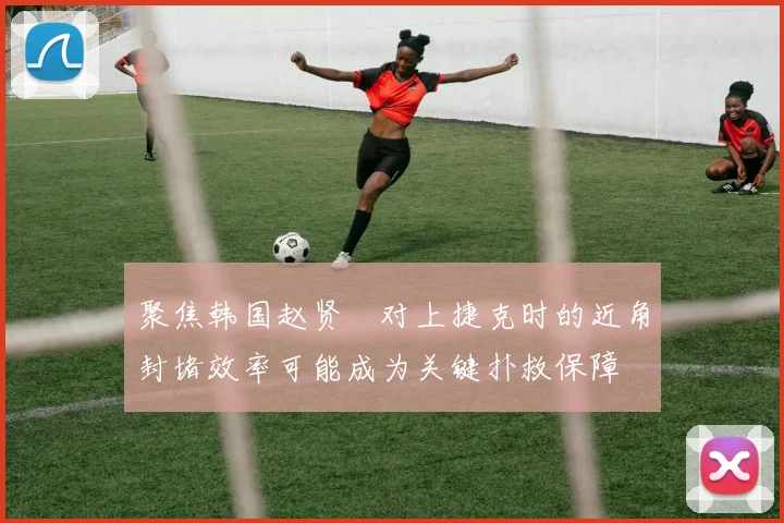 聚焦韩国赵贤祐对上捷克时的近角封堵效率可能成为关键扑救保障