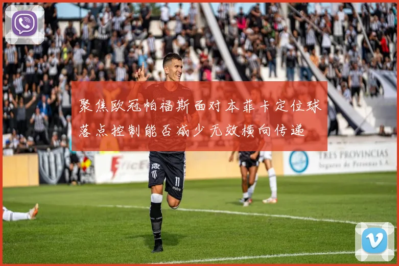聚焦欧冠帕福斯面对本菲卡定位球落点控制能否减少无效横向传递