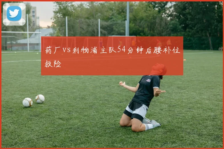 药厂vs利物浦主队54分钟后腰补位救险