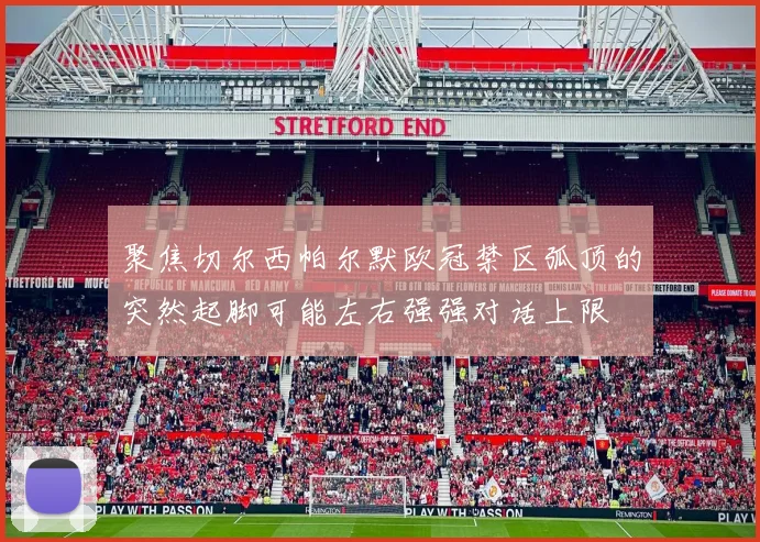 聚焦切尔西帕尔默欧冠禁区弧顶的突然起脚可能左右强强对话上限