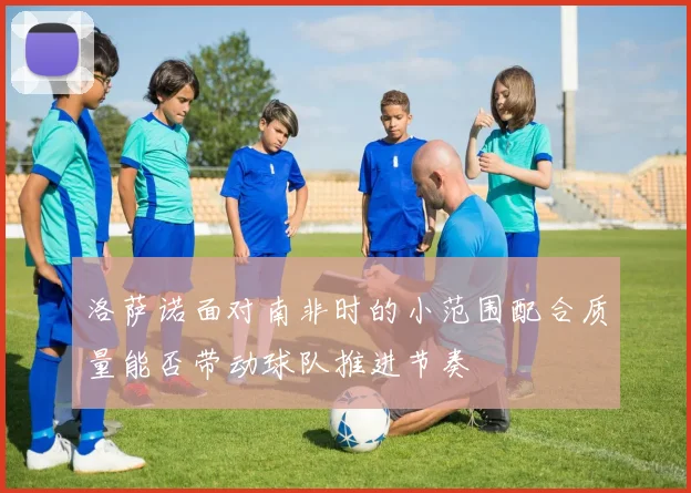 洛萨诺面对南非时的小范围配合质量能否带动球队推进节奏