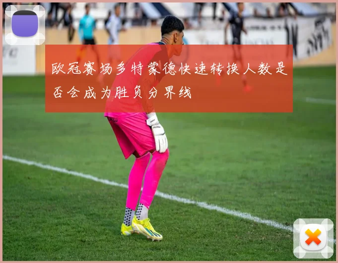 欧冠赛场多特蒙德快速转换人数是否会成为胜负分界线