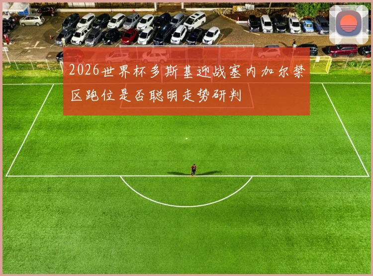 2026世界杯多斯基迎战塞内加尔禁区跑位是否聪明走势研判