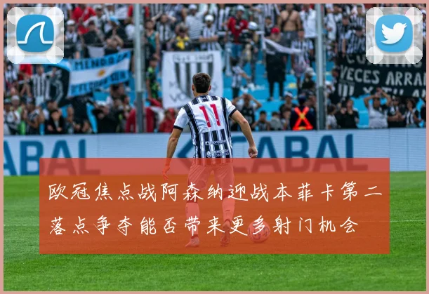 欧冠焦点战阿森纳迎战本菲卡第二落点争夺能否带来更多射门机会