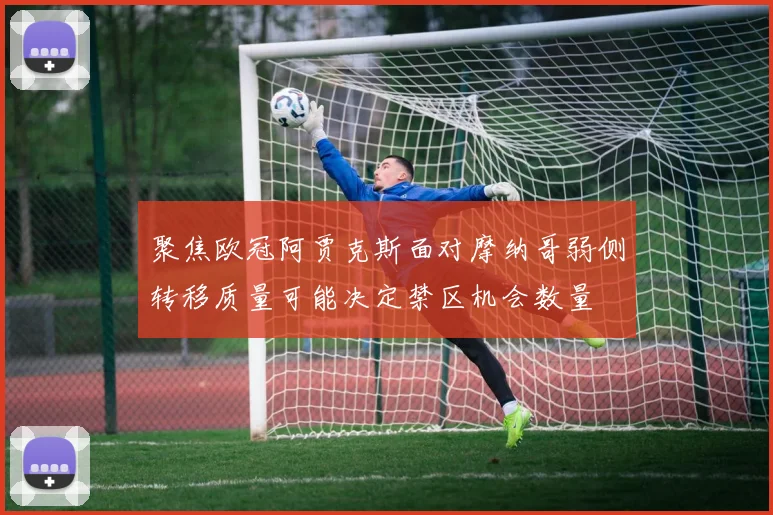聚焦欧冠阿贾克斯面对摩纳哥弱侧转移质量可能决定禁区机会数量
