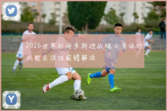 2026世界杯海多斯迎战瑞士身体对抗能否顶住前瞻解读
