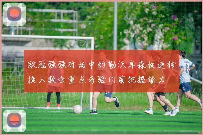 欧冠强强对话中的勒沃库森快速转换人数会重点考验门前把握能力