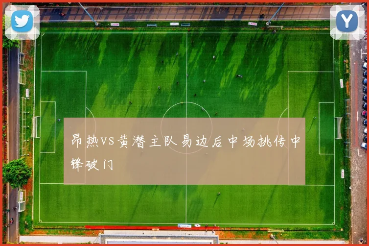昂热vs黄潜主队易边后中场挑传中锋破门