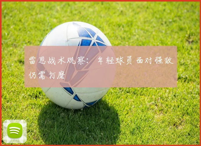 雷恩战术观察:年轻球员面对强敌仍需打磨
