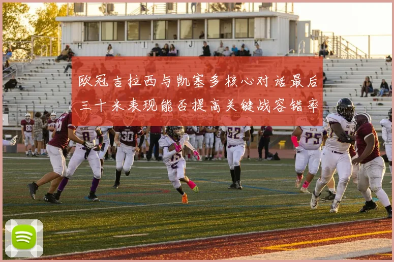欧冠吉拉西与凯塞多核心对话最后三十米表现能否提高关键战容错率