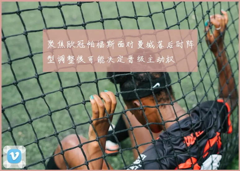 聚焦欧冠帕福斯面对曼城落后时阵型调整很可能决定晋级主动权