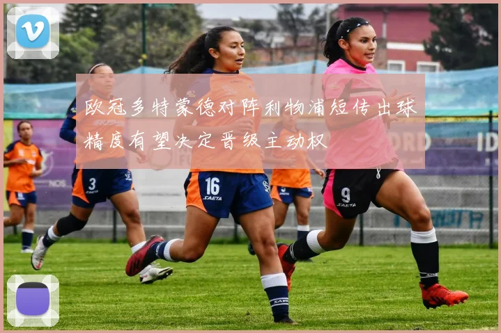 欧冠多特蒙德对阵利物浦短传出球精度有望决定晋级主动权