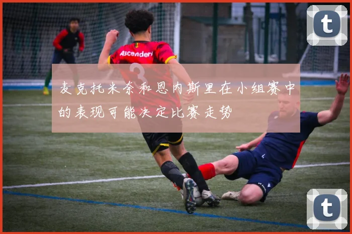 麦克托米奈和恩内斯里在小组赛中的表现可能决定比赛走势