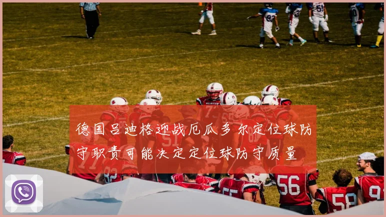 德国吕迪格迎战厄瓜多尔定位球防守职责可能决定定位球防守质量