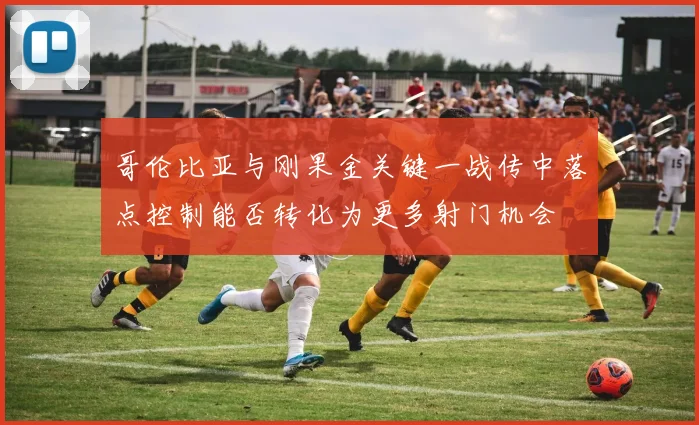 哥伦比亚与刚果金关键一战传中落点控制能否转化为更多射门机会