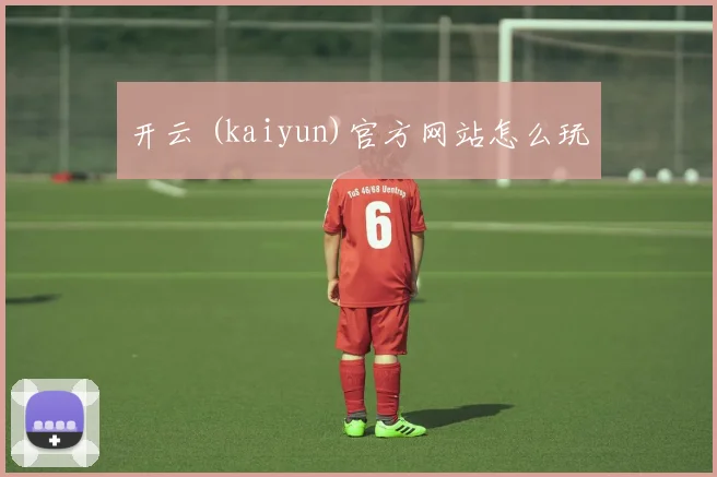 开云 (kaiyun)官方网站怎么玩
