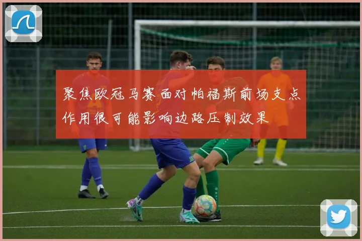 聚焦欧冠马赛面对帕福斯前场支点作用很可能影响边路压制效果