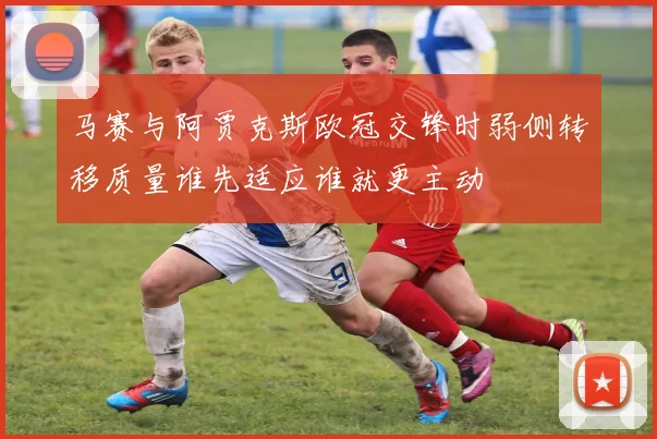 马赛与阿贾克斯欧冠交锋时弱侧转移质量谁先适应谁就更主动