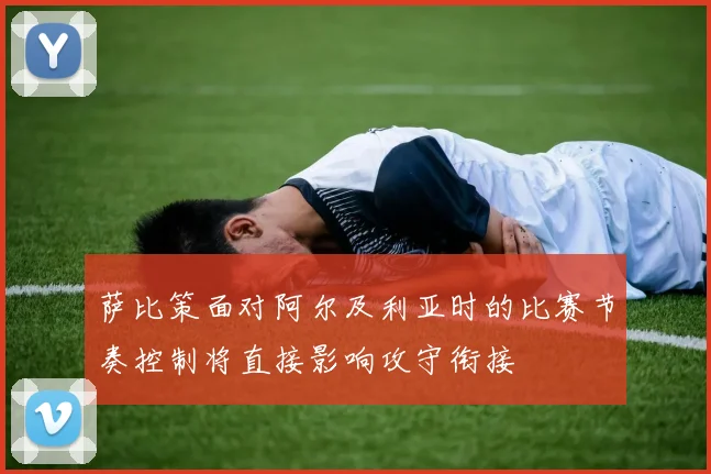 萨比策面对阿尔及利亚时的比赛节奏控制将直接影响攻守衔接