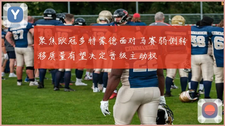聚焦欧冠多特蒙德面对马赛弱侧转移质量有望决定晋级主动权