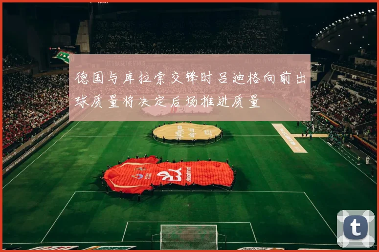 德国与库拉索交锋时吕迪格向前出球质量将决定后场推进质量